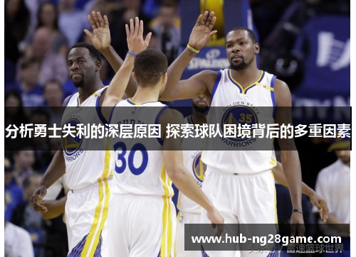 分析勇士失利的深层原因 探索球队困境背后的多重因素