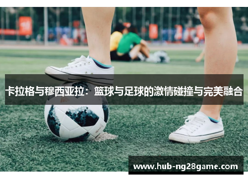 卡拉格与穆西亚拉：篮球与足球的激情碰撞与完美融合