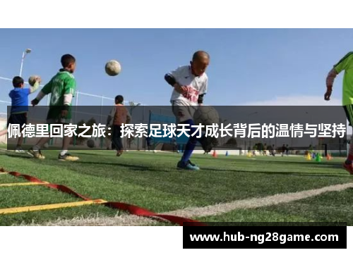 佩德里回家之旅：探索足球天才成长背后的温情与坚持