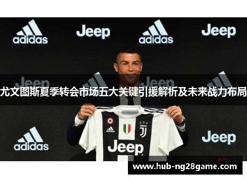 尤文图斯夏季转会市场五大关键引援解析及未来战力布局