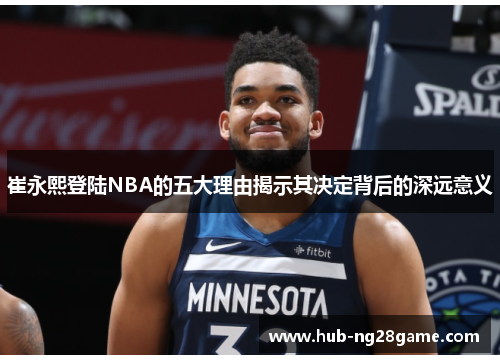 崔永熙登陆NBA的五大理由揭示其决定背后的深远意义