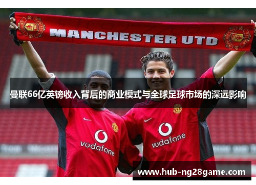曼联66亿英镑收入背后的商业模式与全球足球市场的深远影响