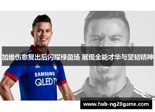 加维伤愈复出后闪耀绿茵场 展现全能才华与坚韧精神