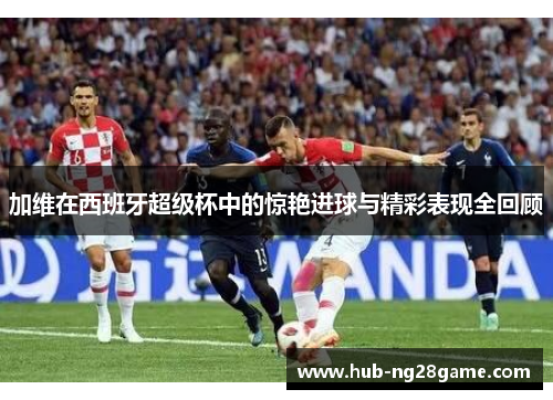 加维在西班牙超级杯中的惊艳进球与精彩表现全回顾