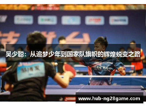 吴少聪：从追梦少年到国家队旗帜的辉煌蜕变之路