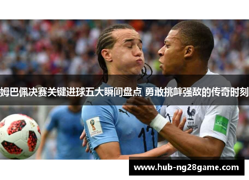 姆巴佩决赛关键进球五大瞬间盘点 勇敢挑衅强敌的传奇时刻