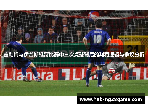 富勒姆与伊普斯维奇比赛中三次点球背后的判罚逻辑与争议分析