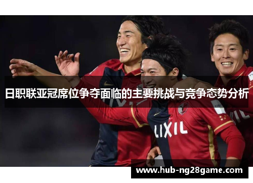 日职联亚冠席位争夺面临的主要挑战与竞争态势分析