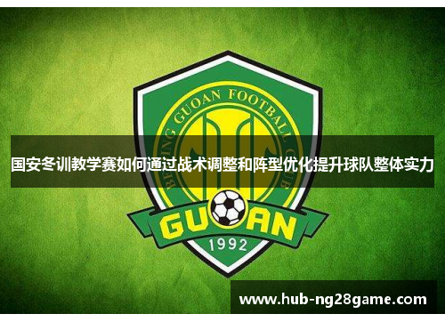 国安冬训教学赛如何通过战术调整和阵型优化提升球队整体实力