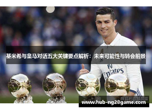 基米希与皇马对话五大关键要点解析：未来可能性与转会前景