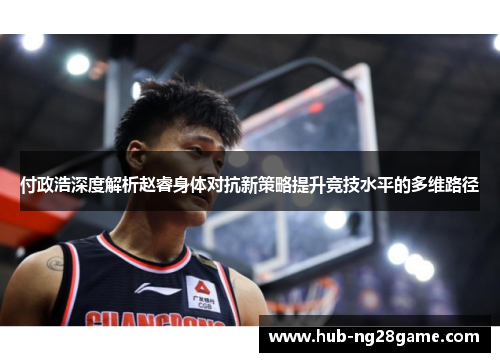 付政浩深度解析赵睿身体对抗新策略提升竞技水平的多维路径