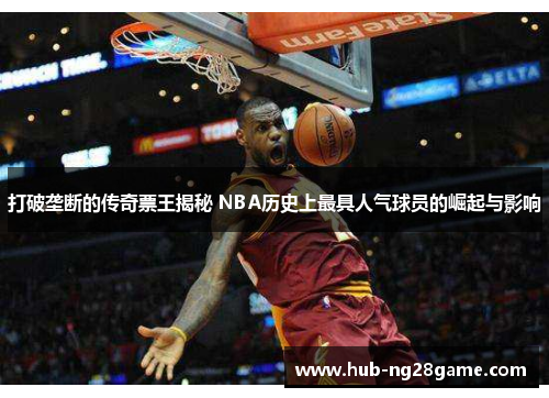 打破垄断的传奇票王揭秘 NBA历史上最具人气球员的崛起与影响