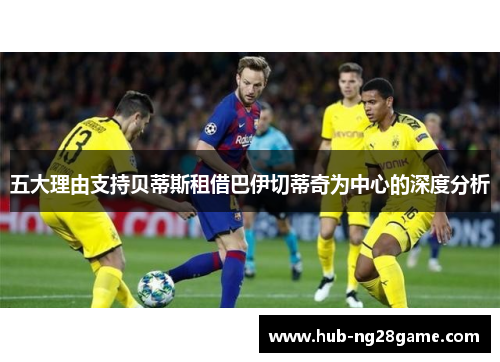 五大理由支持贝蒂斯租借巴伊切蒂奇为中心的深度分析