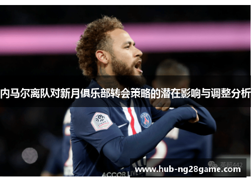 内马尔离队对新月俱乐部转会策略的潜在影响与调整分析