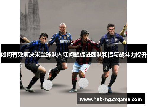 如何有效解决米兰球队内讧问题促进团队和谐与战斗力提升