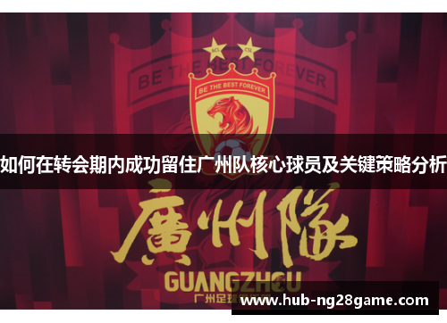 如何在转会期内成功留住广州队核心球员及关键策略分析