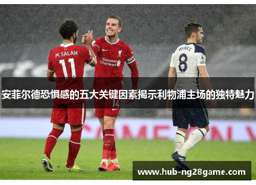 安菲尔德恐惧感的五大关键因素揭示利物浦主场的独特魅力