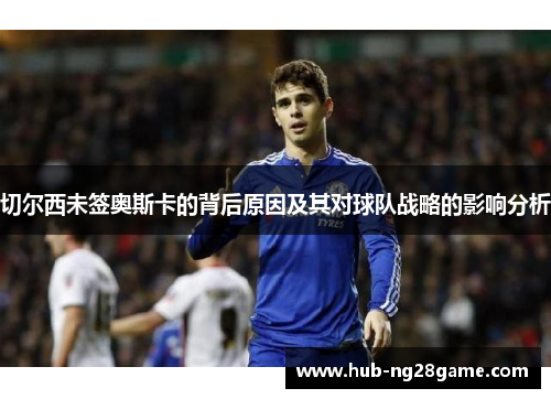 切尔西未签奥斯卡的背后原因及其对球队战略的影响分析