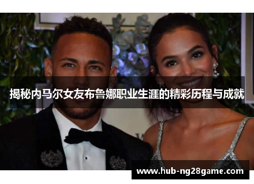 揭秘内马尔女友布鲁娜职业生涯的精彩历程与成就