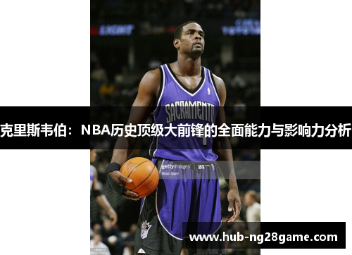 克里斯韦伯：NBA历史顶级大前锋的全面能力与影响力分析