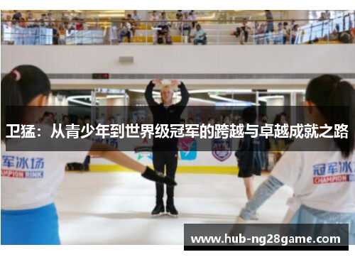 卫猛：从青少年到世界级冠军的跨越与卓越成就之路