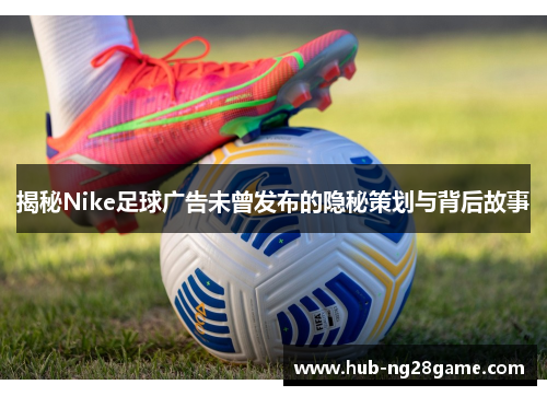 揭秘Nike足球广告未曾发布的隐秘策划与背后故事