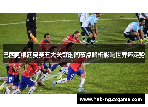 巴西阿根廷复赛五大关键时间节点解析影响世界杯走势