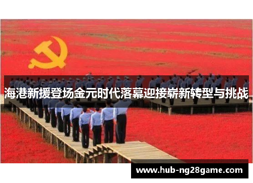 海港新援登场金元时代落幕迎接崭新转型与挑战