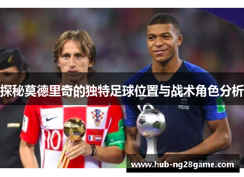 探秘莫德里奇的独特足球位置与战术角色分析