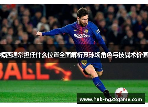 梅西通常担任什么位置全面解析其球场角色与技战术价值