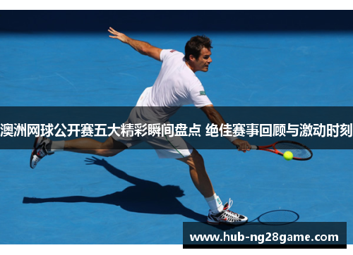 澳洲网球公开赛五大精彩瞬间盘点 绝佳赛事回顾与激动时刻