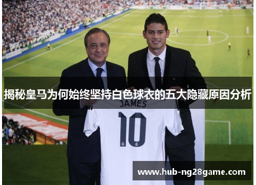 揭秘皇马为何始终坚持白色球衣的五大隐藏原因分析