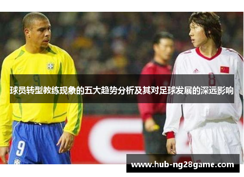 球员转型教练现象的五大趋势分析及其对足球发展的深远影响