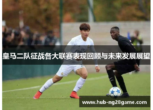 皇马二队征战各大联赛表现回顾与未来发展展望