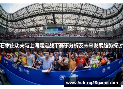 石家庄功夫与上海嘉定战平赛事分析及未来发展趋势探讨
