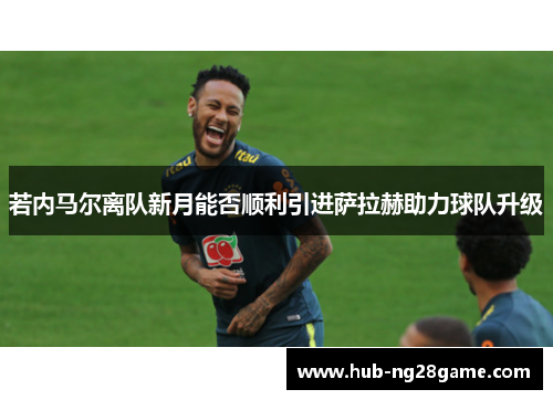 若内马尔离队新月能否顺利引进萨拉赫助力球队升级