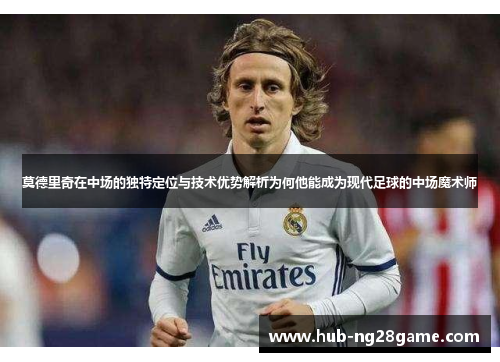 莫德里奇在中场的独特定位与技术优势解析为何他能成为现代足球的中场魔术师