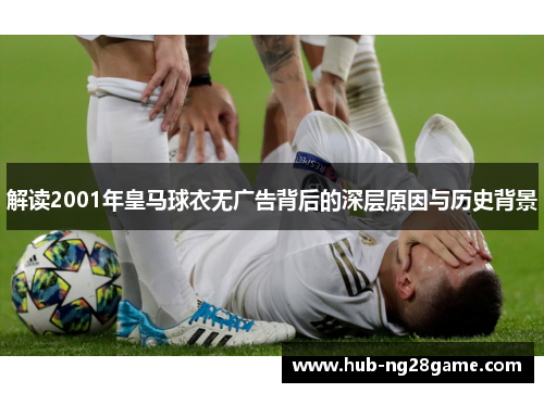 解读2001年皇马球衣无广告背后的深层原因与历史背景