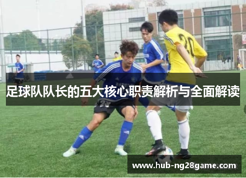 足球队队长的五大核心职责解析与全面解读