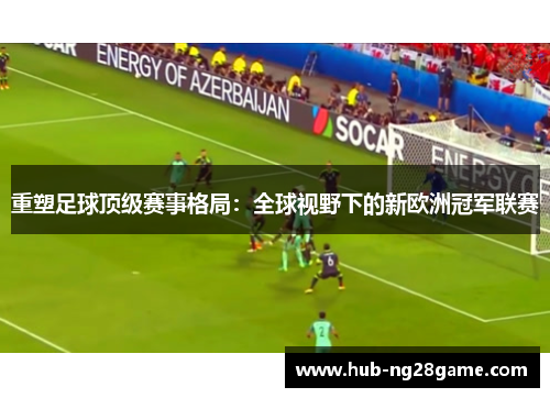 重塑足球顶级赛事格局：全球视野下的新欧洲冠军联赛