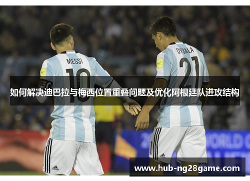 如何解决迪巴拉与梅西位置重叠问题及优化阿根廷队进攻结构
