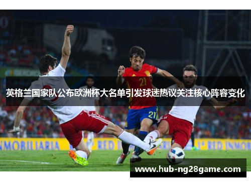 英格兰国家队公布欧洲杯大名单引发球迷热议关注核心阵容变化