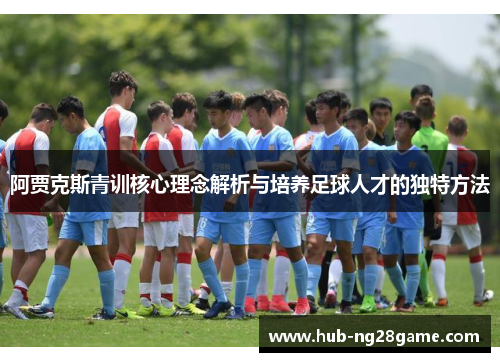 阿贾克斯青训核心理念解析与培养足球人才的独特方法