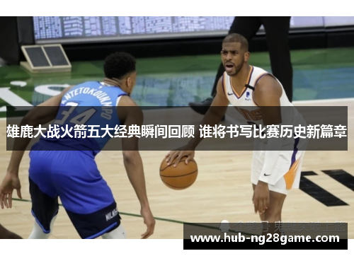 雄鹿大战火箭五大经典瞬间回顾 谁将书写比赛历史新篇章
