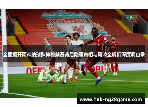 全面揭开阿森纳球队神秘禁赛背后隐藏真相与风波全解析深度调查录