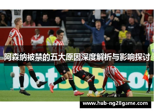 阿森纳被禁的五大原因深度解析与影响探讨