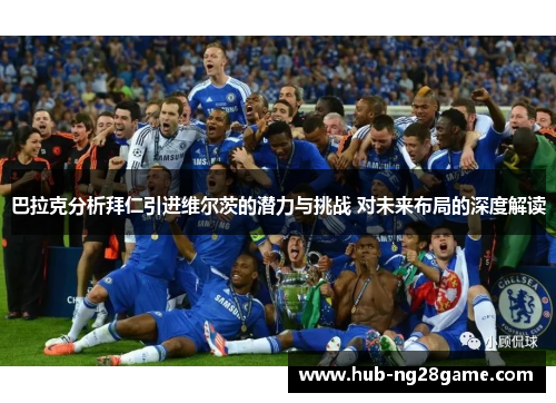 巴拉克分析拜仁引进维尔茨的潜力与挑战 对未来布局的深度解读