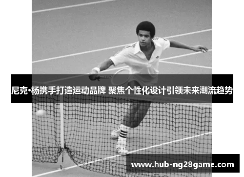 尼克·杨携手打造运动品牌 聚焦个性化设计引领未来潮流趋势