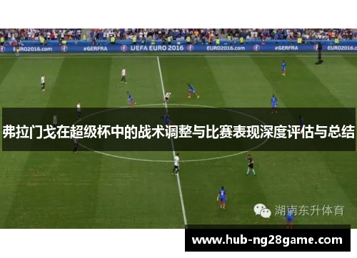 弗拉门戈在超级杯中的战术调整与比赛表现深度评估与总结