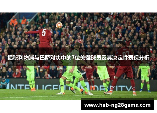 揭秘利物浦与巴萨对决中的7位关键球员及其决定性表现分析